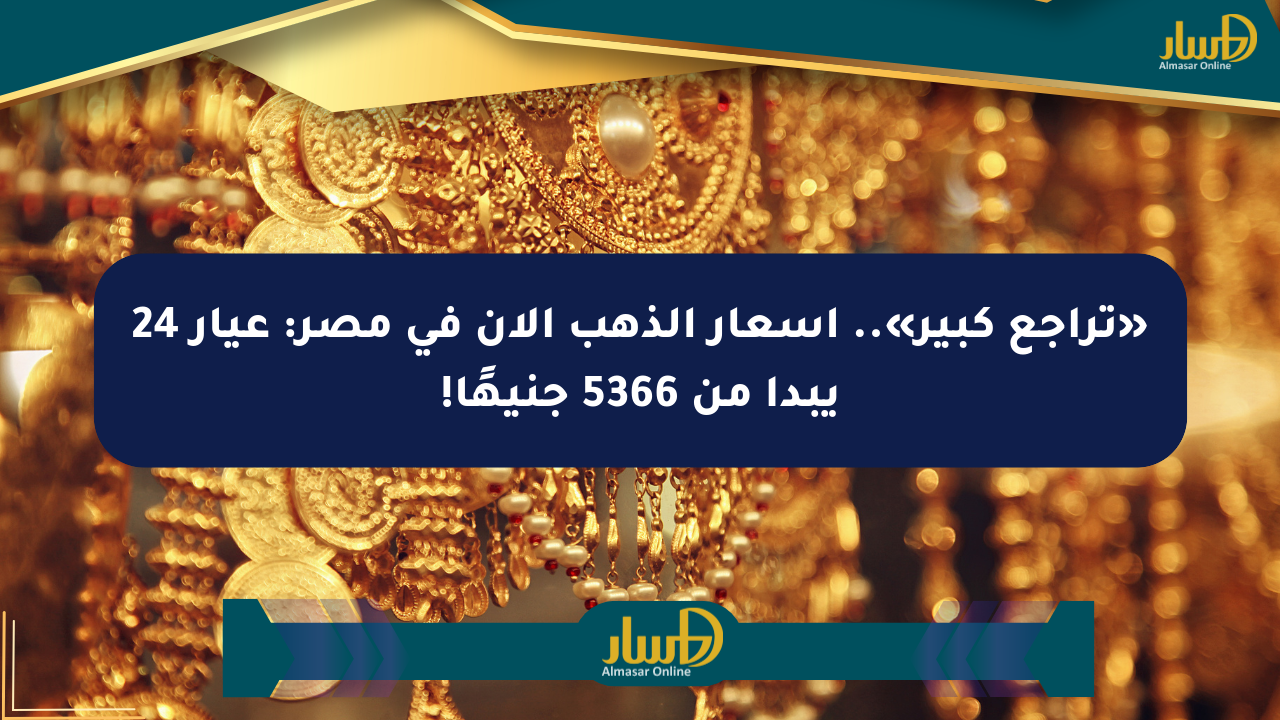 «تراجع كبير».. أسعار الذهب الآن في مصر: عيار 24 يبدأ من 5366 جنيهًا!